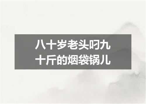 八十岁老头叼九十斤的烟袋锅儿