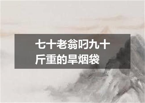 七十老翁叼九十斤重的旱烟袋