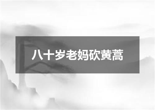 八十岁老妈砍黄蒿