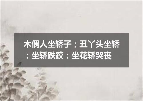 木偶人坐轿子；丑丫头坐轿；坐轿跌跤；坐花轿哭丧