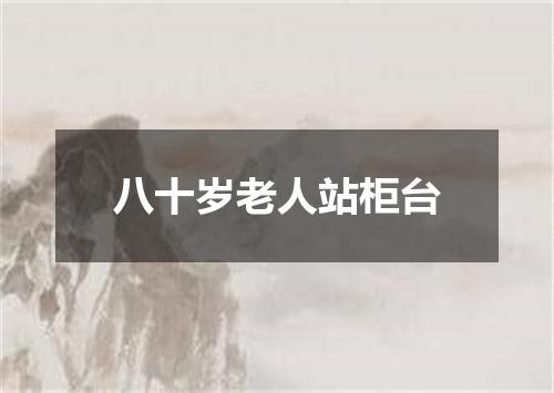 八十岁老人站柜台