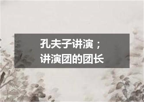 孔夫子讲演；讲演团的团长
