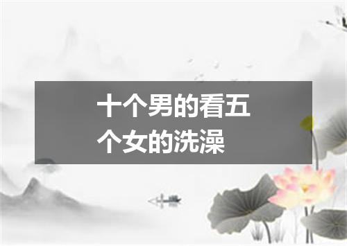 十个男的看五个女的洗澡