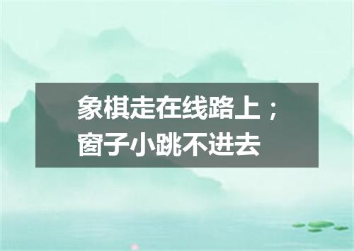 象棋走在线路上；窗子小跳不进去