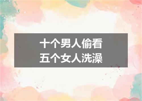 十个男人偷看五个女人洗澡
