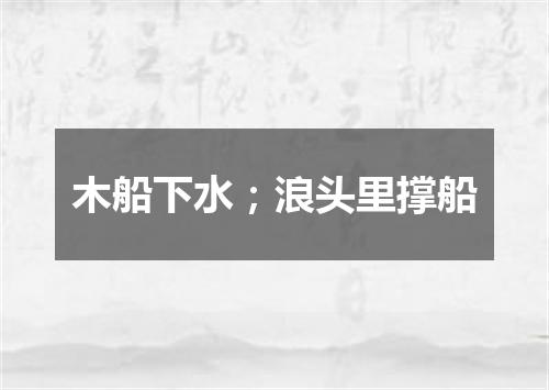 木船下水；浪头里撑船