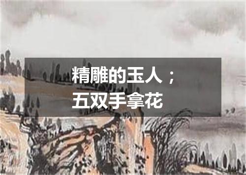 精雕的玉人；五双手拿花