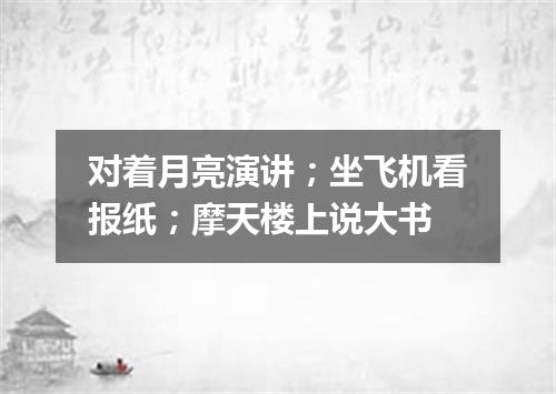 对着月亮演讲；坐飞机看报纸；摩天楼上说大书