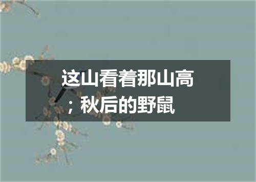 这山看着那山高；秋后的野鼠