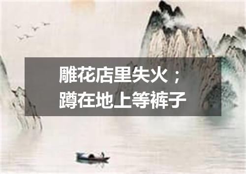 雕花店里失火；蹲在地上等裤子