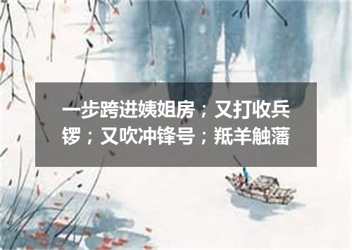 一步跨进姨姐房；又打收兵锣；又吹冲锋号；羝羊触藩