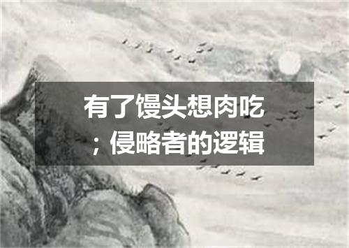 有了馒头想肉吃；侵略者的逻辑