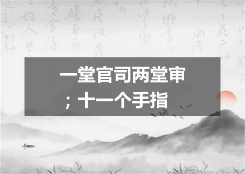 一堂官司两堂审；十一个手指