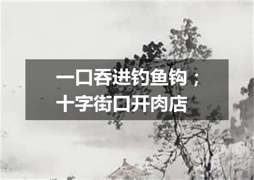 一口吞进钓鱼钩；十字街口开肉店
