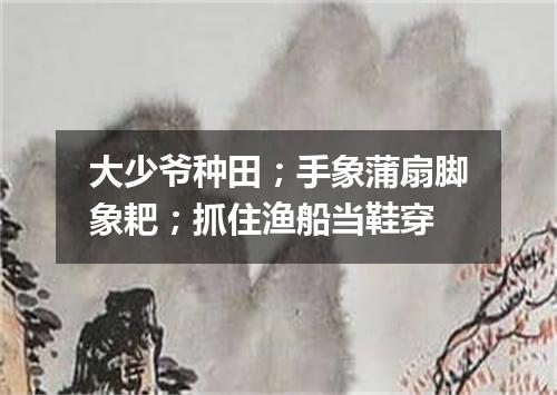 大少爷种田；手象蒲扇脚象耙；抓住渔船当鞋穿