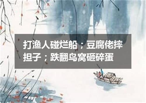 打渔人碰烂船；豆腐佬摔担子；跌翻鸟窝砸碎蛋