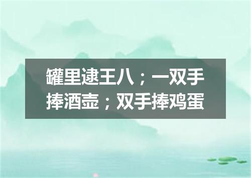 罐里逮王八；一双手捧酒壶；双手捧鸡蛋