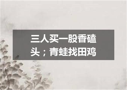 三人买一股香磕头；青蛙找田鸡