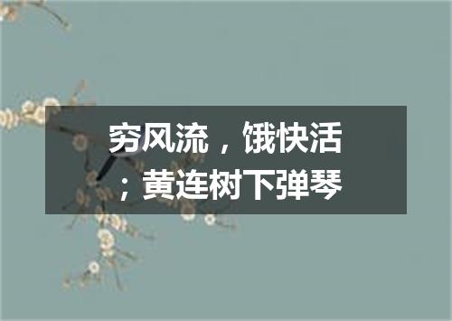 穷风流，饿快活；黄连树下弹琴
