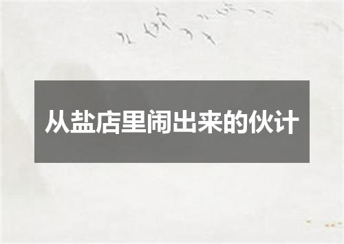 从盐店里闹出来的伙计