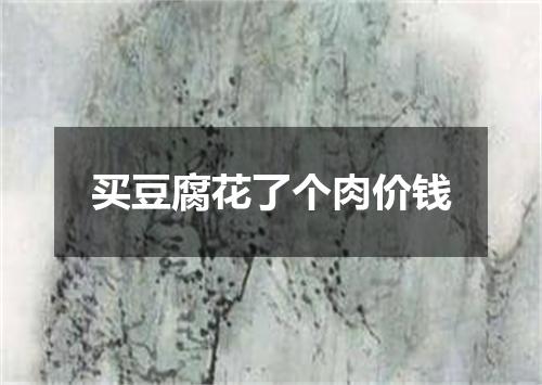 买豆腐花了个肉价钱