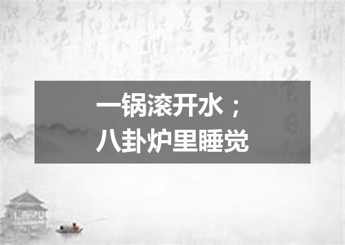 一锅滚开水；八卦炉里睡觉