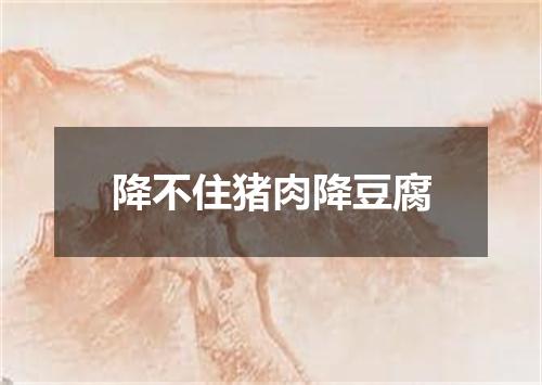 降不住猪肉降豆腐