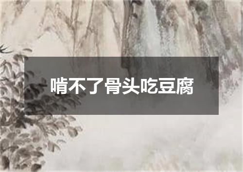 啃不了骨头吃豆腐