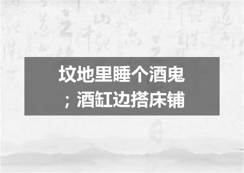 坟地里睡个酒鬼；酒缸边搭床铺