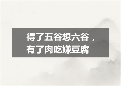得了五谷想六谷，有了肉吃嫌豆腐