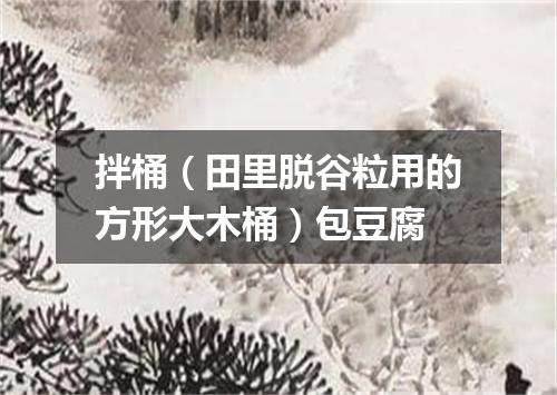 拌桶（田里脱谷粒用的方形大木桶）包豆腐