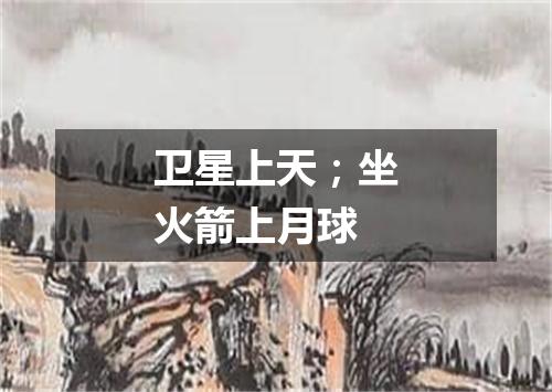 卫星上天；坐火箭上月球