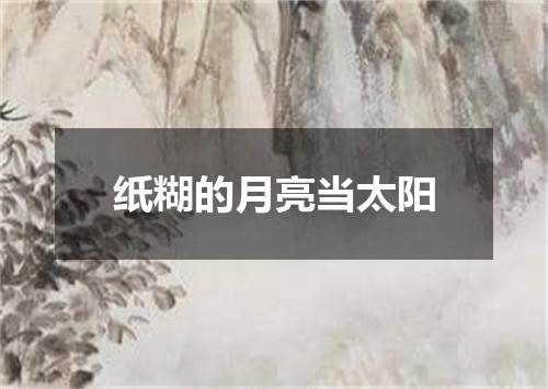 纸糊的月亮当太阳