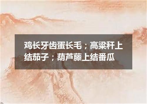 鸡长牙齿蛋长毛；高粱秆上结茄子；葫芦藤上结番瓜
