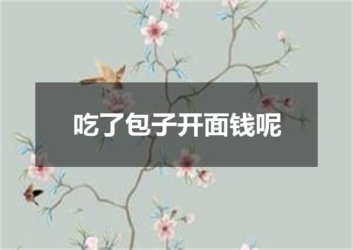 吃了包子开面钱呢