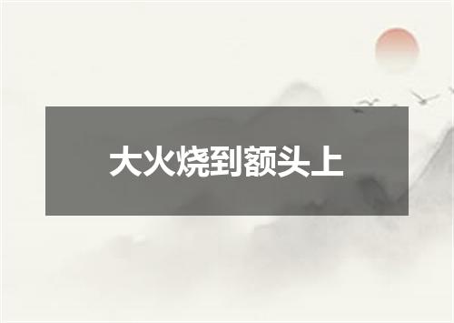 大火烧到额头上