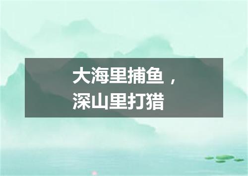 大海里捕鱼，深山里打猎