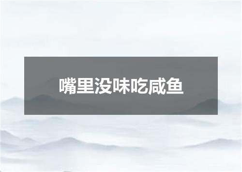 嘴里没味吃咸鱼