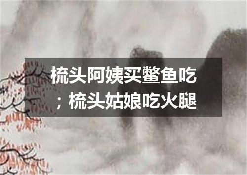 梳头阿姨买鳖鱼吃；梳头姑娘吃火腿