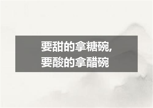 要甜的拿糖碗,要酸的拿醋碗