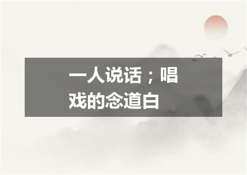 一人说话；唱戏的念道白