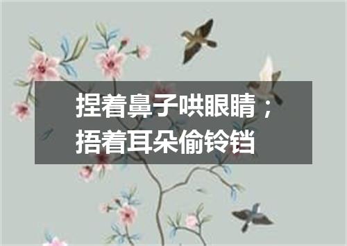 捏着鼻子哄眼睛；捂着耳朵偷铃铛