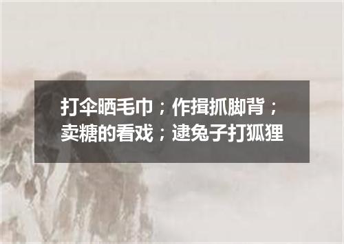 打伞晒毛巾；作揖抓脚背；卖糖的看戏；逮兔子打狐狸