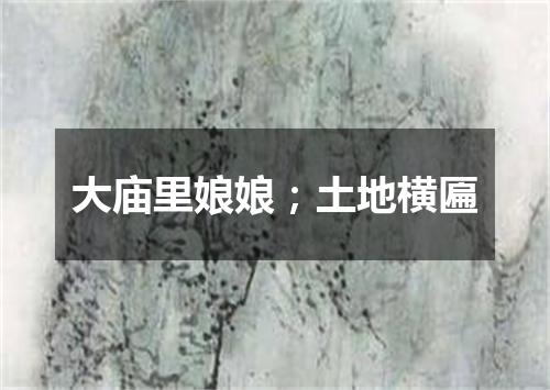 大庙里娘娘；土地横匾
