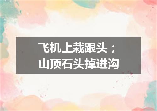 飞机上栽跟头；山顶石头掉进沟
