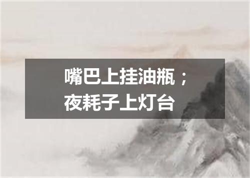 嘴巴上挂油瓶；夜耗子上灯台