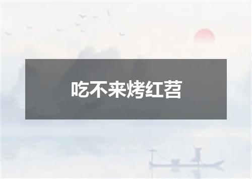 吃不来烤红苕