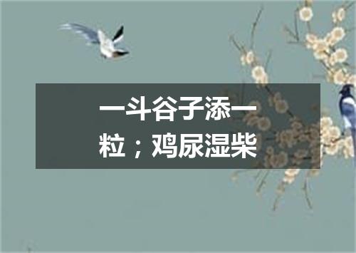 一斗谷子添一粒；鸡尿湿柴