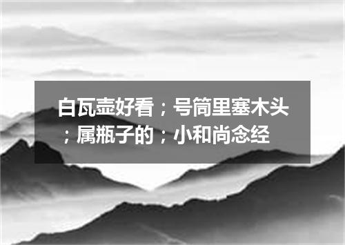 白瓦壶好看；号筒里塞木头；属瓶子的；小和尚念经