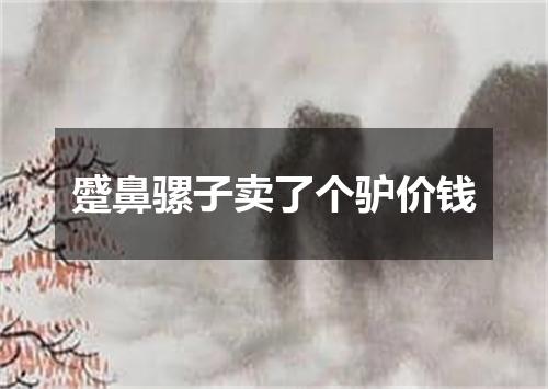 蹙鼻骡子卖了个驴价钱